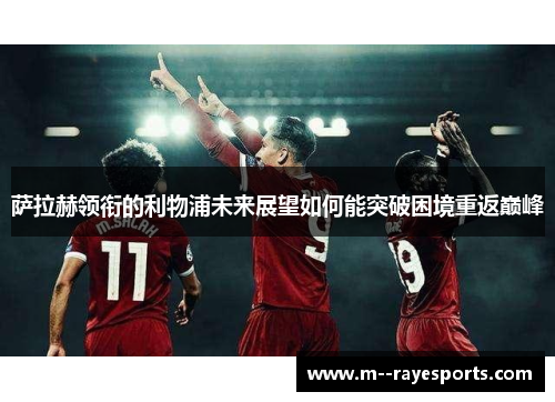 萨拉赫领衔的利物浦未来展望如何能突破困境重返巅峰