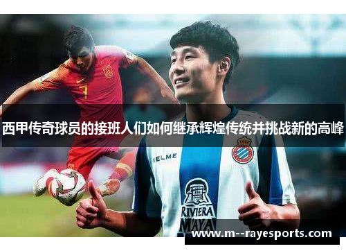 西甲传奇球员的接班人们如何继承辉煌传统并挑战新的高峰 西甲传奇球员的接班人们如何继承辉煌传统并挑战新的高峰