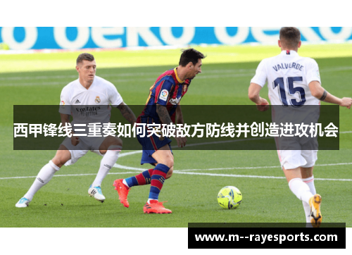 西甲锋线三重奏如何突破敌方防线并创造进攻机会 西甲锋线三重奏如何突破敌方防线并创造进攻机会