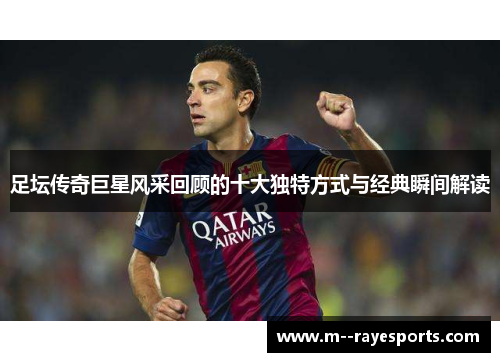 足坛传奇巨星风采回顾的十大独特方式与经典瞬间解读