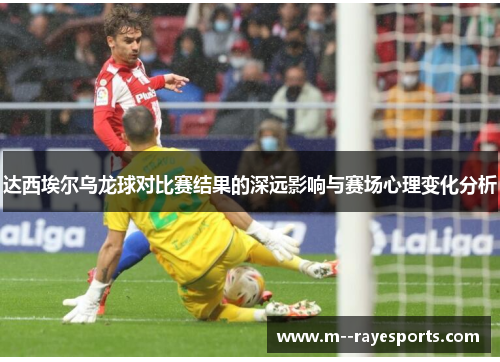 达西埃尔乌龙球对比赛结果的深远影响与赛场心理变化分析 达西埃尔乌龙球对比赛结果的深远影响与赛场心理变化分析