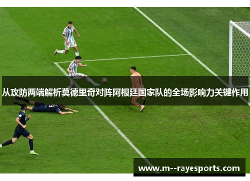 从攻防两端解析莫德里奇对阵阿根廷国家队的全场影响力关键作用 从攻防两端解析莫德里奇对阵阿根廷国家队的全场影响力关键作用