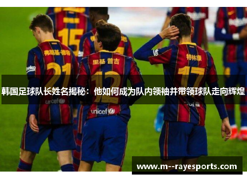 韩国足球队长姓名揭秘：他如何成为队内领袖并带领球队走向辉煌