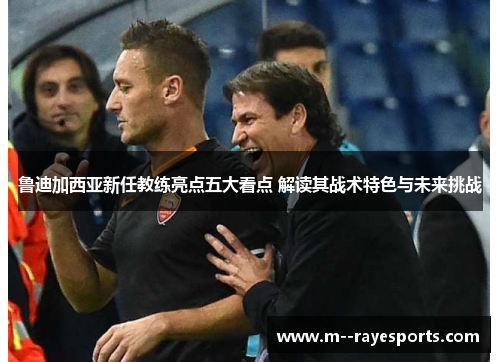 鲁迪加西亚新任教练亮点五大看点 解读其战术特色与未来挑战
