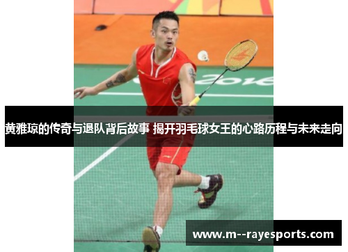 黄雅琼的传奇与退队背后故事 揭开羽毛球女王的心路历程与未来走向