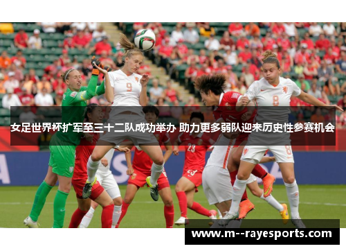 女足世界杯扩军至三十二队成功举办 助力更多弱队迎来历史性参赛机会