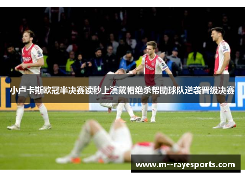 小卢卡斯欧冠半决赛读秒上演戴帽绝杀帮助球队逆袭晋级决赛