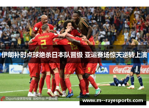 伊朗补时点球绝杀日本队晋级 亚运赛场惊天逆转上演