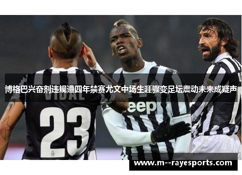 博格巴兴奋剂违规遭四年禁赛尤文中场生涯骤变足坛震动未来成疑声
