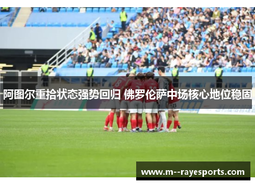 阿图尔重拾状态强势回归 佛罗伦萨中场核心地位稳固 阿图尔重拾状态强势回归 佛罗伦萨中场核心地位稳固