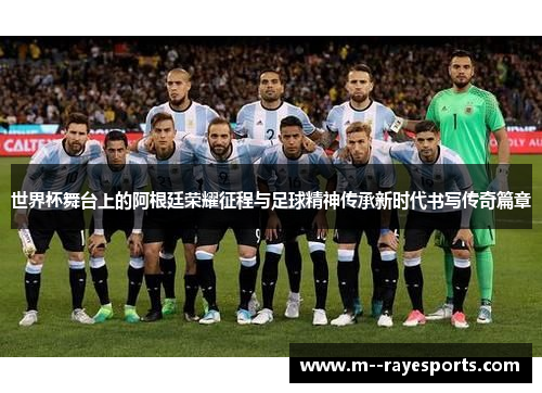世界杯舞台上的阿根廷荣耀征程与足球精神传承新时代书写传奇篇章 世界杯舞台上的阿根廷荣耀征程与足球精神传承新时代书写传奇篇章