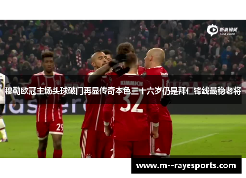 穆勒欧冠主场头球破门再显传奇本色三十六岁仍是拜仁锋线最稳老将 穆勒欧冠主场头球破门再显传奇本色三十六岁仍是拜仁锋线最稳老将