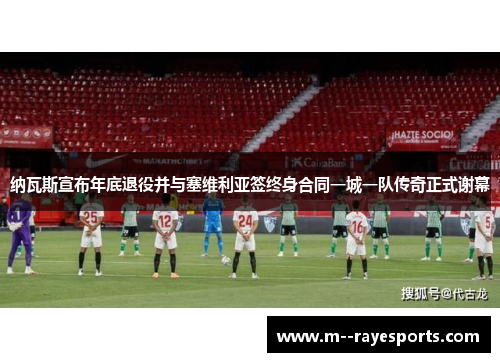 纳瓦斯宣布年底退役并与塞维利亚签终身合同一城一队传奇正式谢幕