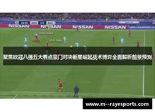 聚焦欧冠八强五大看点豪门对决新星崛起战术博弈全面解析前景预测 聚焦欧冠八强五大看点豪门对决新星崛起战术博弈全面解析前景预测